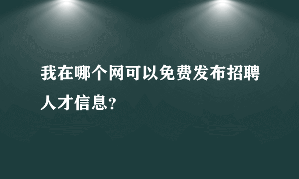 我在哪个网可以免费发布招聘人才信息？