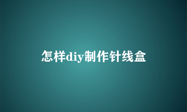 怎样diy制作针线盒