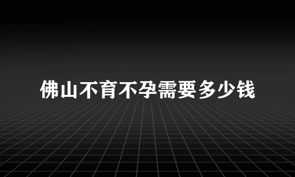 佛山不育不孕需要多少钱