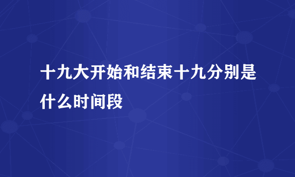 十九大开始和结束十九分别是什么时间段