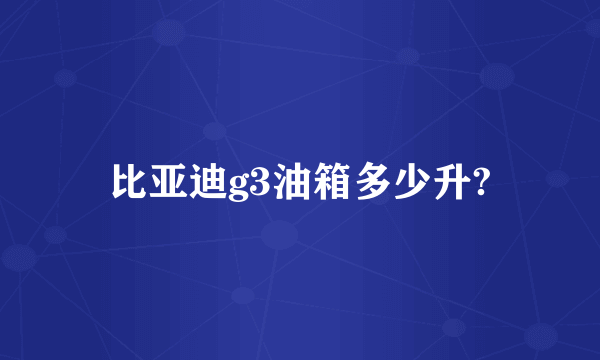 比亚迪g3油箱多少升?