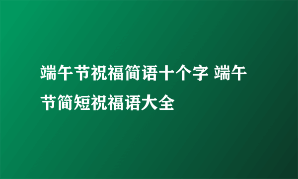 端午节祝福简语十个字 端午节简短祝福语大全