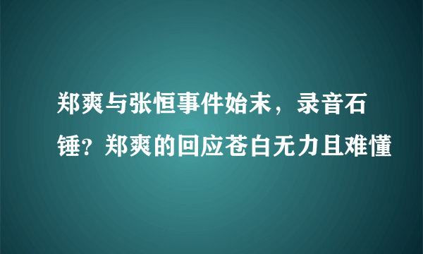 郑爽与张恒事件始末，录音石锤？郑爽的回应苍白无力且难懂