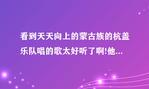 看到天天向上的蒙古族的杭盖乐队唱的歌太好听了啊!他们有出专辑吗?乐队成员都是蒙古人吗?