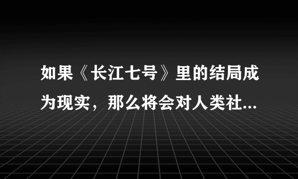 如果《长江七号》里的结局成为现实，那么将会对人类社会造成什么影响？