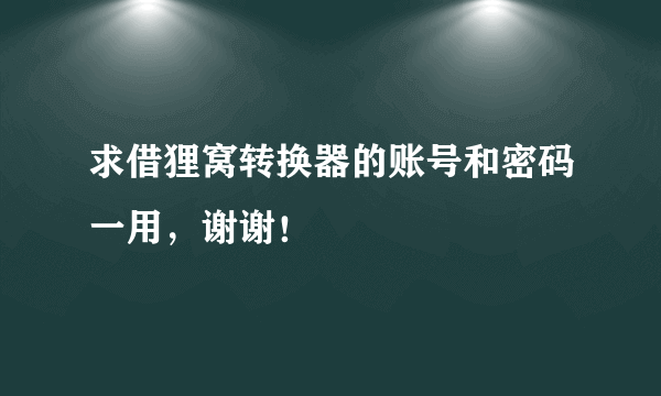 求借狸窝转换器的账号和密码一用，谢谢！