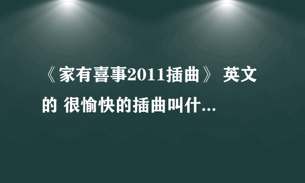 《家有喜事2011插曲》 英文的 很愉快的插曲叫什么？谢谢