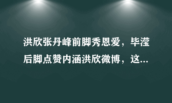 洪欣张丹峰前脚秀恩爱，毕滢后脚点赞内涵洪欣微博，这戏还没完？