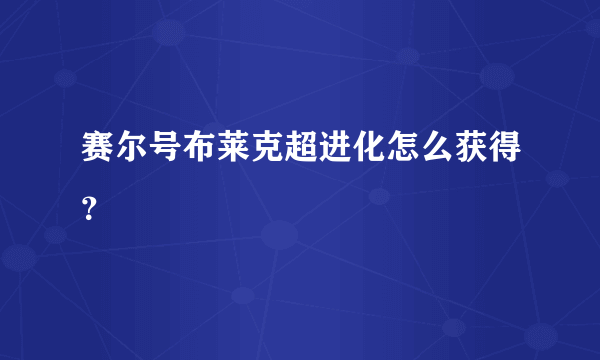 赛尔号布莱克超进化怎么获得？