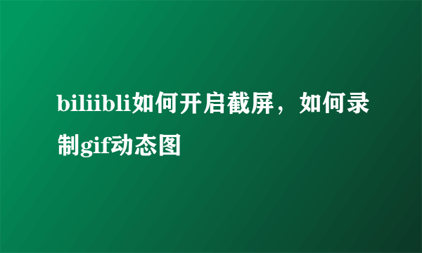 biliibli如何开启截屏，如何录制gif动态图