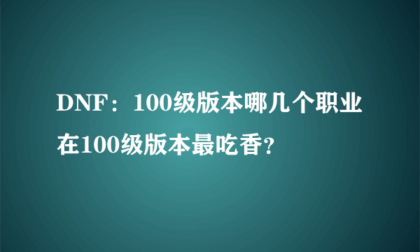 DNF：100级版本哪几个职业在100级版本最吃香？