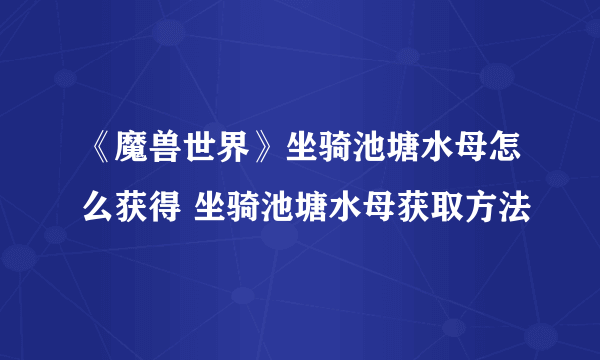 《魔兽世界》坐骑池塘水母怎么获得 坐骑池塘水母获取方法