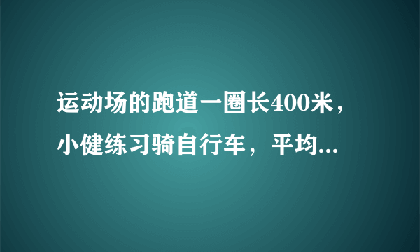 运动场的跑道一圈长400米，小健练习骑自行车，平均每分骑350米，小康练习跑步。平均每分跑250米，两人从