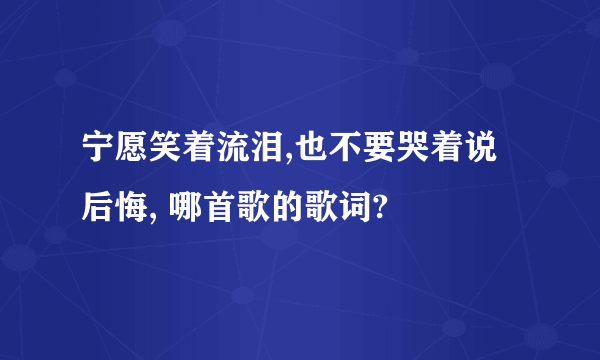 宁愿笑着流泪,也不要哭着说后悔, 哪首歌的歌词?