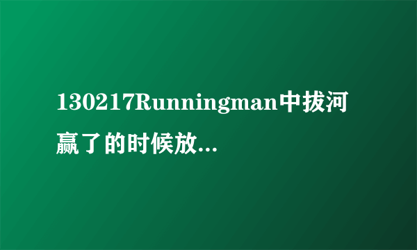 130217Runningman中拔河赢了的时候放的背景音乐叫什么名字?