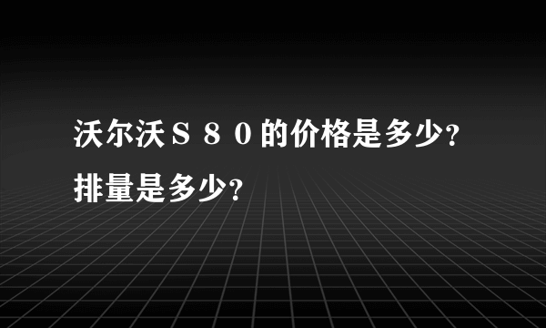 沃尔沃Ｓ８０的价格是多少？排量是多少？