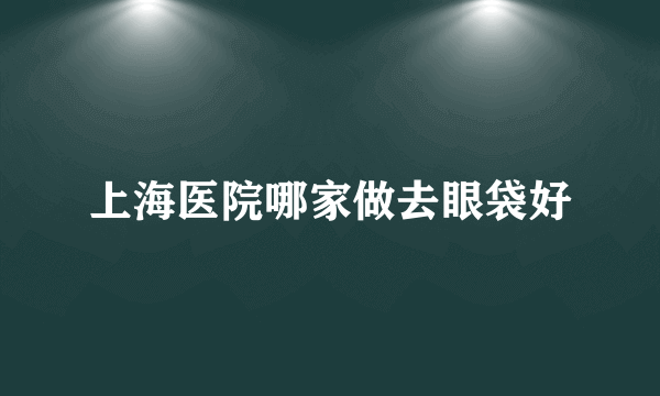 上海医院哪家做去眼袋好