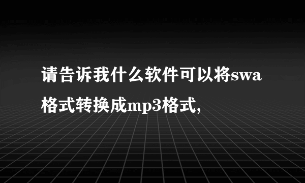 请告诉我什么软件可以将swa格式转换成mp3格式,