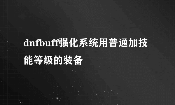 dnfbuff强化系统用普通加技能等级的装备