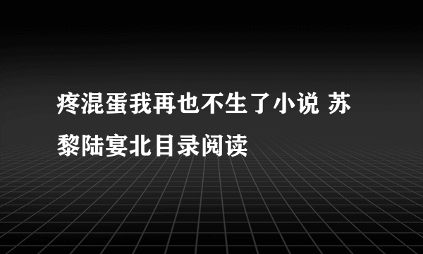 疼混蛋我再也不生了小说 苏黎陆宴北目录阅读