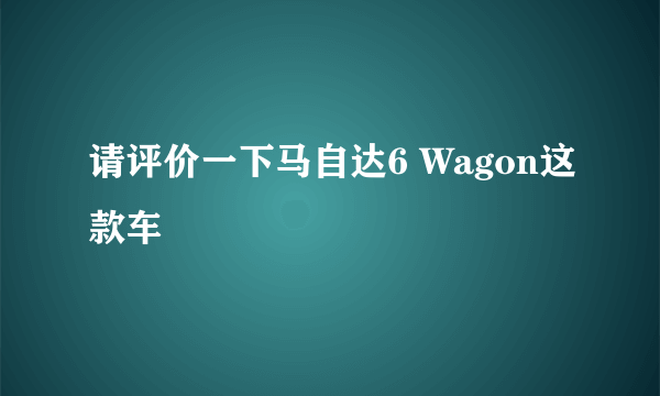 请评价一下马自达6 Wagon这款车