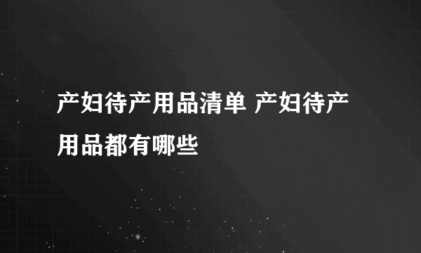 产妇待产用品清单 产妇待产用品都有哪些