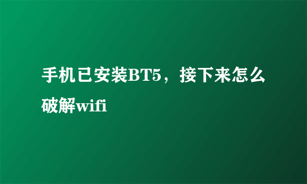 手机已安装BT5，接下来怎么破解wifi