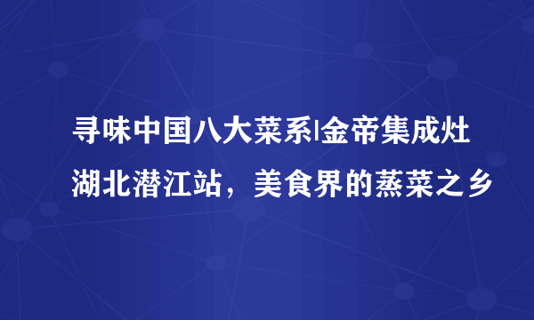 寻味中国八大菜系|金帝集成灶湖北潜江站，美食界的蒸菜之乡