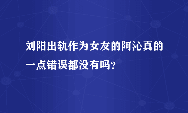 刘阳出轨作为女友的阿沁真的一点错误都没有吗？