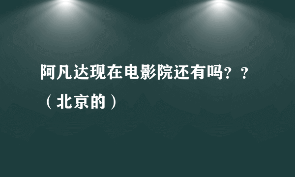 阿凡达现在电影院还有吗？？（北京的）