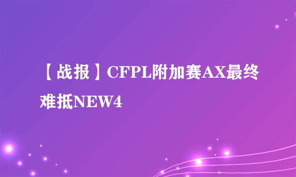 【战报】CFPL附加赛AX最终难抵NEW4