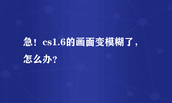 急！cs1.6的画面变模糊了，怎么办？