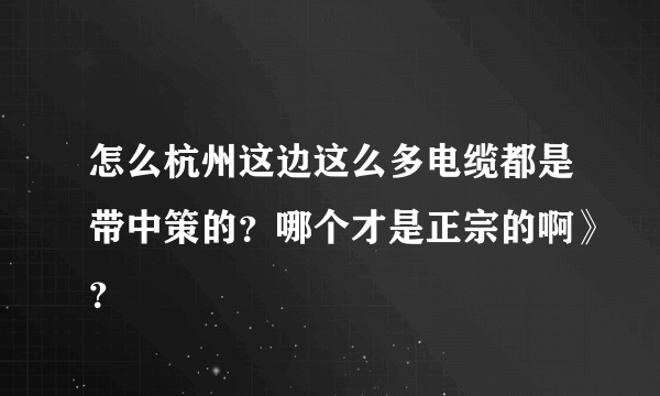 怎么杭州这边这么多电缆都是带中策的？哪个才是正宗的啊》？