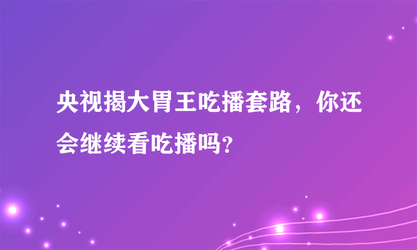 央视揭大胃王吃播套路，你还会继续看吃播吗？