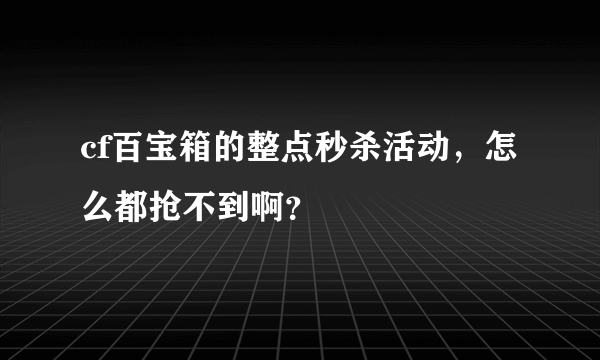 cf百宝箱的整点秒杀活动，怎么都抢不到啊？