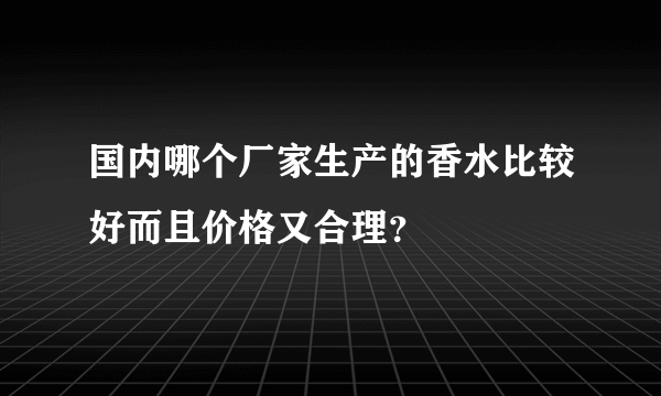 国内哪个厂家生产的香水比较好而且价格又合理？