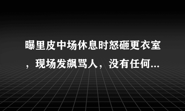 曝里皮中场休息时怒砸更衣室，现场发飙骂人，没有任何战术部署，对此你怎么看？