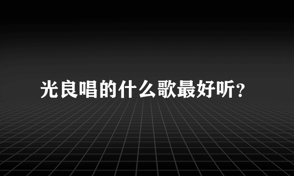 光良唱的什么歌最好听？