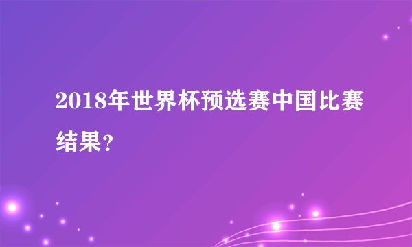 2018年世界杯预选赛中国比赛结果？