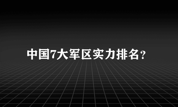 中国7大军区实力排名？