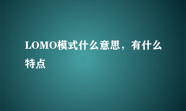 LOMO模式什么意思，有什么特点