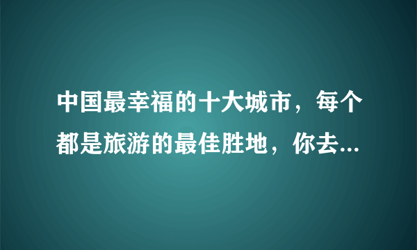 中国最幸福的十大城市，每个都是旅游的最佳胜地，你去过几个？