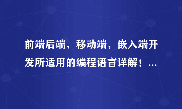 前端后端，移动端，嵌入端开发所适用的编程语言详解！收藏吧！