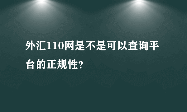 外汇110网是不是可以查询平台的正规性？