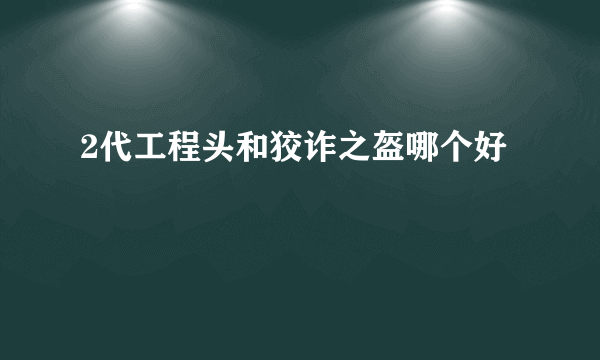 2代工程头和狡诈之盔哪个好