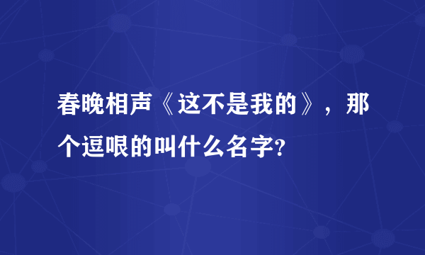 春晚相声《这不是我的》，那个逗哏的叫什么名字？