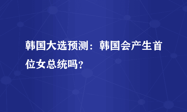 韩国大选预测：韩国会产生首位女总统吗？