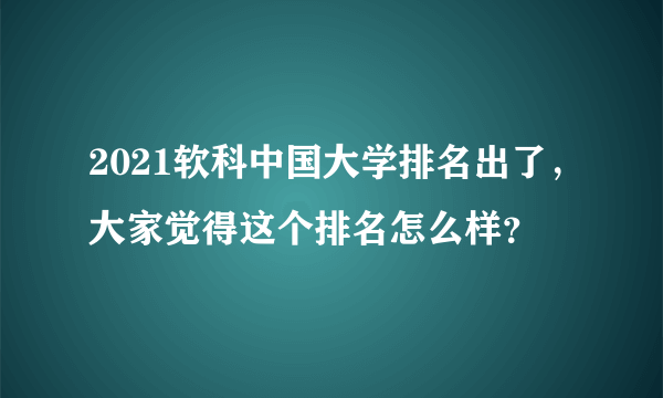 2021软科中国大学排名出了，大家觉得这个排名怎么样？