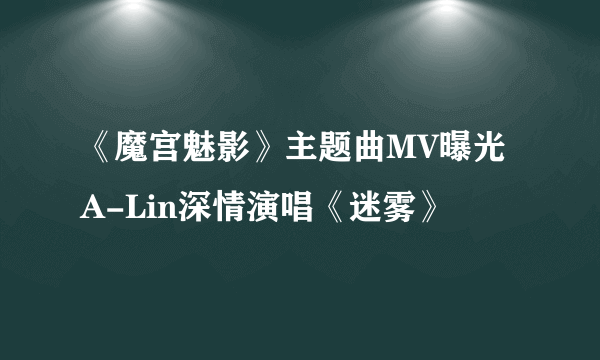 《魔宫魅影》主题曲MV曝光A-Lin深情演唱《迷雾》