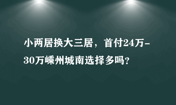 小两居换大三居，首付24万-30万嵊州城南选择多吗？